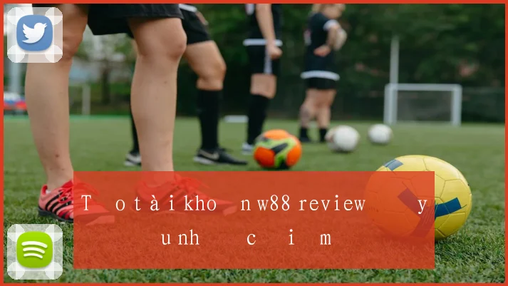 Tạo tài khoản w88 review đầy đủ ưu nhược điểm