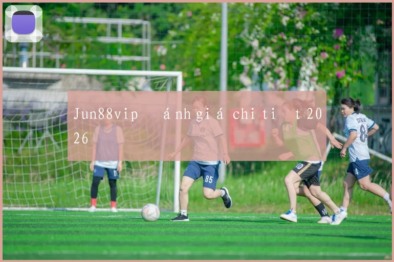 Jun88vip đánh giá chi tiết 2026