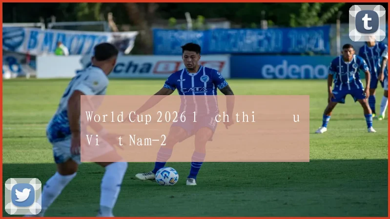 World Cup 2026 lịch thi đấu Việt Nam